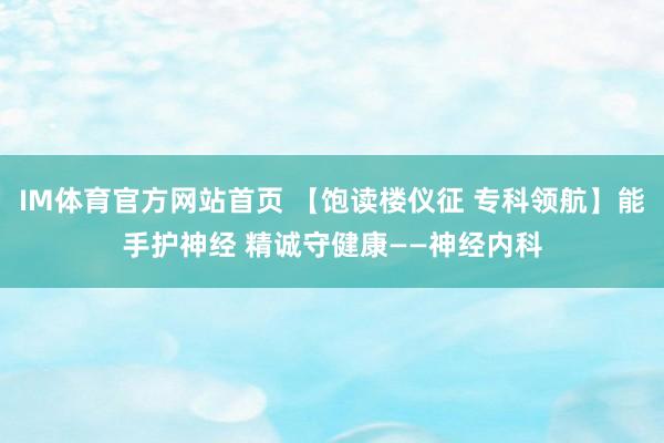 IM体育官方网站首页 【饱读楼仪征 专科领航】能手护神经 精诚守健康——神经内科