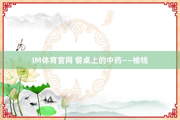 IM体育官网 餐桌上的中药——榆钱