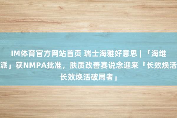 IM体育官方网站首页 瑞士海雅好意思 | 「海维纳斯·瑅派」获NMPA批准，肤质改善赛说念迎来「长效焕活破局者」