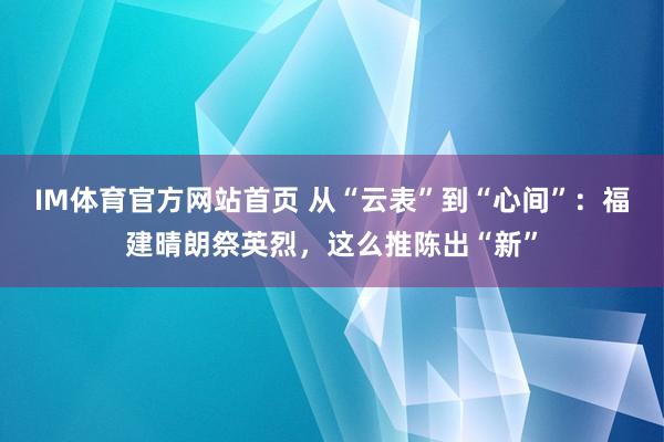 IM体育官方网站首页 从“云表”到“心间”：福建晴朗祭英烈，这么推陈出“新”