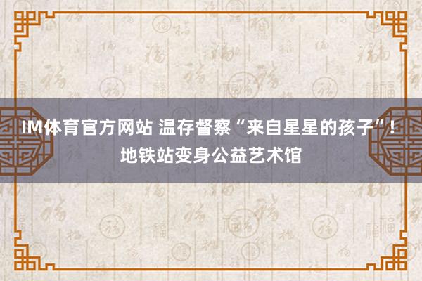 IM体育官方网站 温存督察“来自星星的孩子”! 地铁站变身公益艺术馆