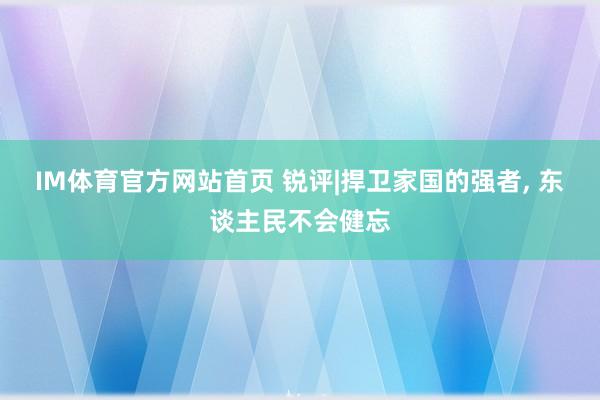 IM体育官方网站首页 锐评|捍卫家国的强者， 东谈主民不会健忘