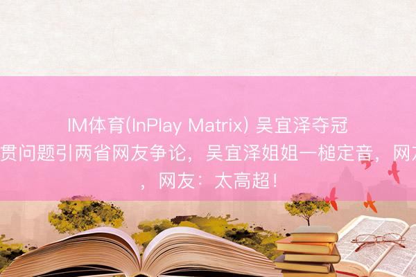 IM体育(InPlay Matrix) 吴宜泽夺冠爆火，因籍贯问题引两省网友争论，吴宜泽姐姐一槌定音，网友：太高超！