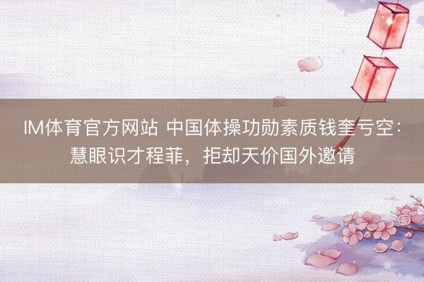IM体育官方网站 中国体操功勋素质钱奎亏空：慧眼识才程菲，拒却天价国外邀请