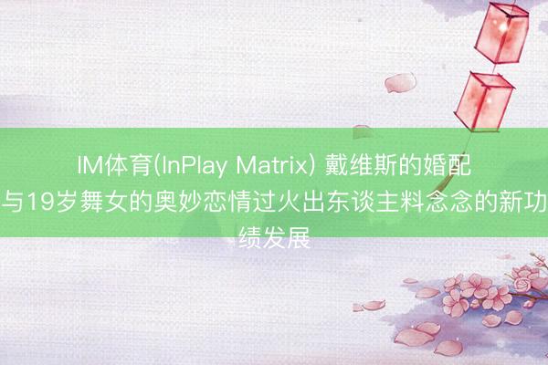 IM体育(InPlay Matrix) 戴维斯的婚配冲破、与19岁舞女的奥妙恋情过火出东谈主料念念的新功绩发展