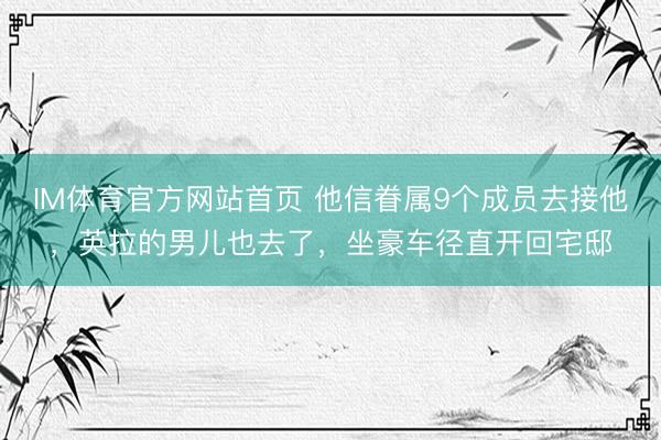 IM体育官方网站首页 他信眷属9个成员去接他，英拉的男儿也去了，坐豪车径直开回宅邸