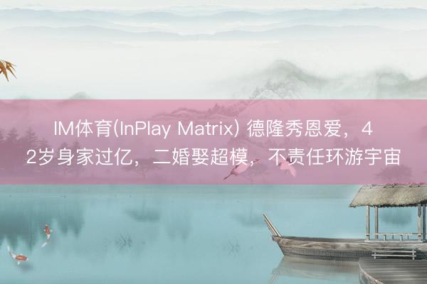 IM体育(InPlay Matrix) 德隆秀恩爱，42岁身家过亿，二婚娶超模，不责任环游宇宙