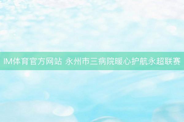 IM体育官方网站 永州市三病院暖心护航永超联赛