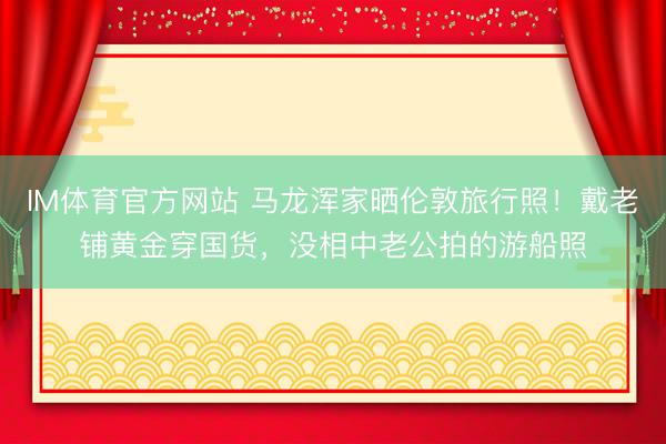 IM体育官方网站 马龙浑家晒伦敦旅行照！戴老铺黄金穿国货，没相中老公拍的游船照