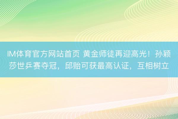 IM体育官方网站首页 黄金师徒再迎高光！孙颖莎世乒赛夺冠，邱贻可获最高认证，互相树立