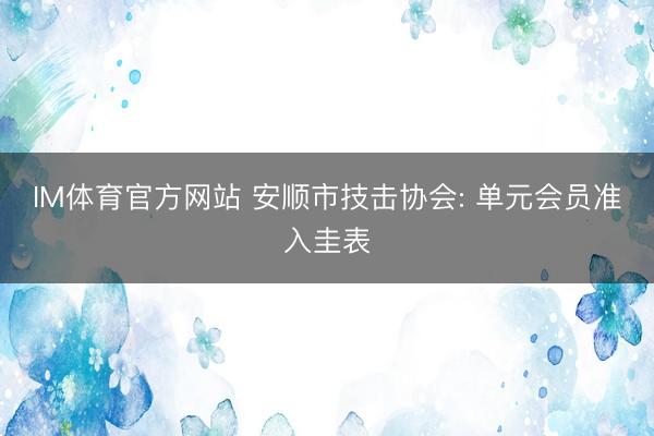 IM体育官方网站 安顺市技击协会: 单元会员准入圭表