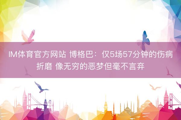 IM体育官方网站 博格巴：仅5场57分钟的伤病折磨 像无穷的恶梦但毫不言弃