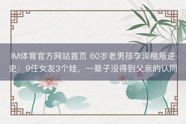 IM体育官方网站首页 60岁老男孩李泽楷叛逆史：9任女友3个娃，一辈子没得到父亲的认同