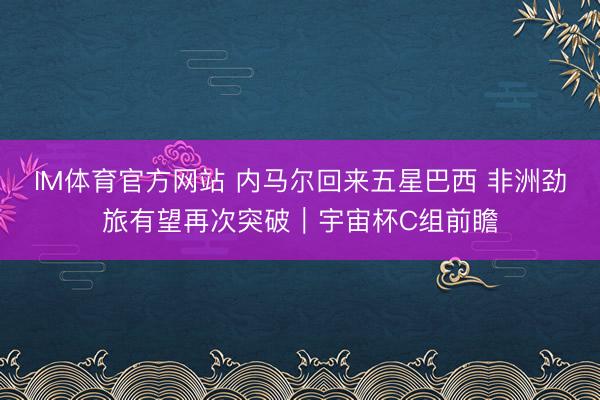 IM体育官方网站 内马尔回来五星巴西 非洲劲旅有望再次突破｜宇宙杯C组前瞻