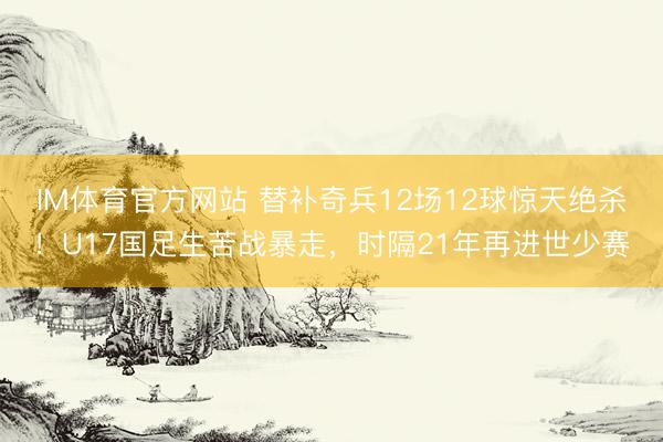 IM体育官方网站 替补奇兵12场12球惊天绝杀！U17国足生苦战暴走，时隔21年再进世少赛