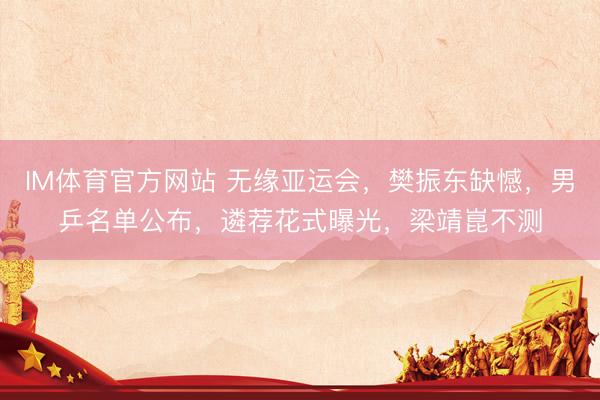 IM体育官方网站 无缘亚运会，樊振东缺憾，男乒名单公布，遴荐花式曝光，梁靖崑不测