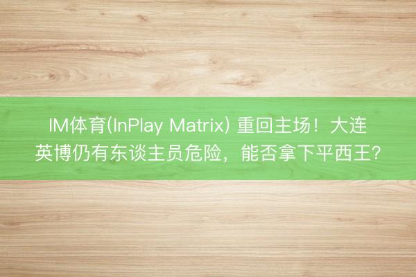 IM体育(InPlay Matrix) 重回主场！大连英博仍有东谈主员危险，能否拿下平西王？