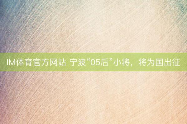 IM体育官方网站 宁波“05后”小将，将为国出征