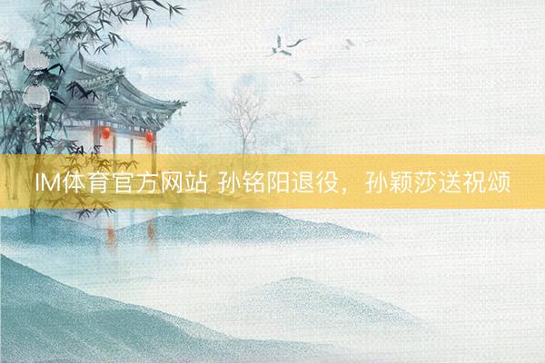 IM体育官方网站 孙铭阳退役，孙颖莎送祝颂