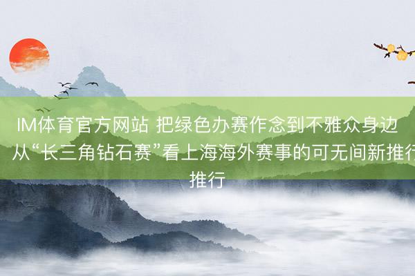 IM体育官方网站 把绿色办赛作念到不雅众身边！从“长三角钻石赛”看上海海外赛事的可无间新推行