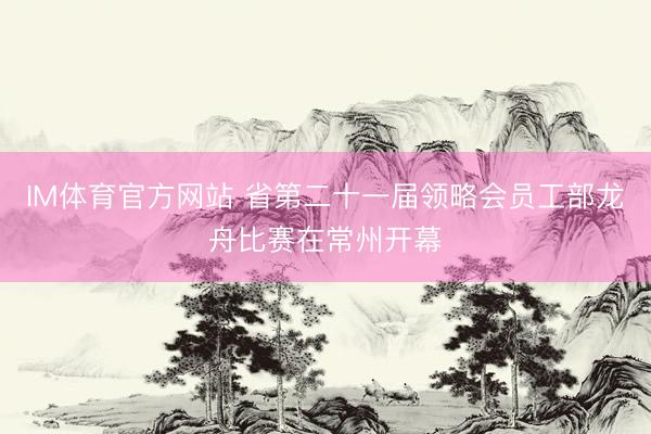 IM体育官方网站 省第二十一届领略会员工部龙舟比赛在常州开幕