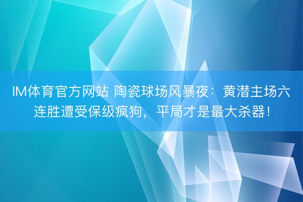 IM体育官方网站 陶瓷球场风暴夜：黄潜主场六连胜遭受保级疯狗，平局才是最大杀器！