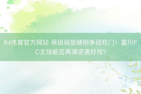 IM体育官方网站 保级弱旅硬刚争冠权门！富川FC主场能否再演逆袭好戏？