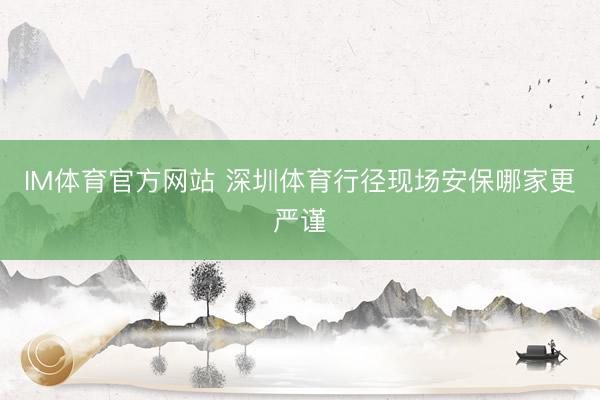 IM体育官方网站 深圳体育行径现场安保哪家更严谨