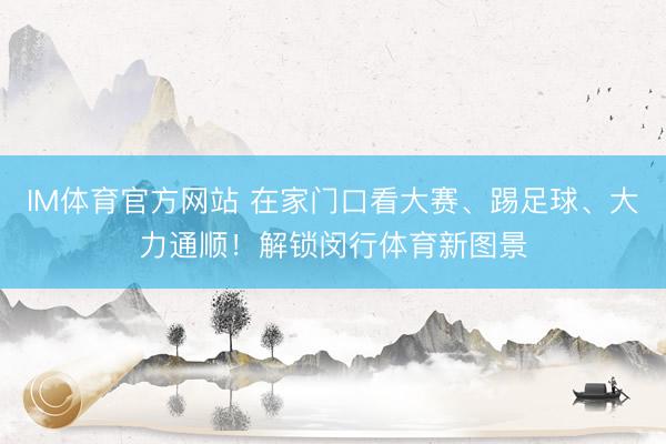 IM体育官方网站 在家门口看大赛、踢足球、大力通顺！解锁闵行体育新图景