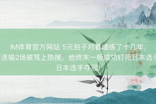 IM体育官方网站 5元拍子对着墙练了十几年，小组赛连输2场被骂上热搜，他终末一板成功钉死日本选手夺冠！