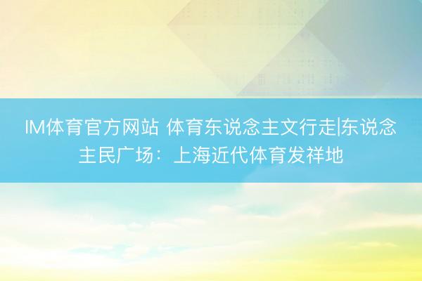IM体育官方网站 体育东说念主文行走|东说念主民广场：上海近代体育发祥地