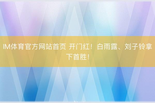 IM体育官方网站首页 开门红！白雨露、刘子铃拿下首胜！