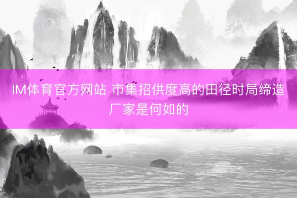 IM体育官方网站 市集招供度高的田径时局缔造厂家是何如的