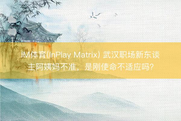 IM体育(InPlay Matrix) 武汉职场新东谈主阿姨妈不准，是刚使命不适应吗？