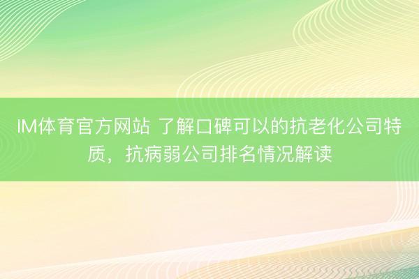 IM体育官方网站 了解口碑可以的抗老化公司特质，抗病弱公司排名情况解读