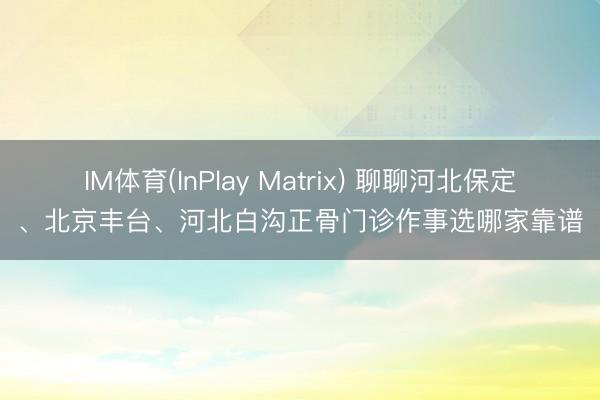 IM体育(InPlay Matrix) 聊聊河北保定、北京丰台、河北白沟正骨门诊作事选哪家靠谱