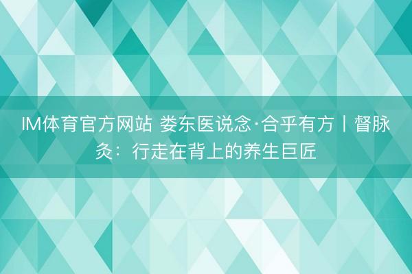 IM体育官方网站 娄东医说念·合乎有方丨督脉灸：行走在背上的养生巨匠