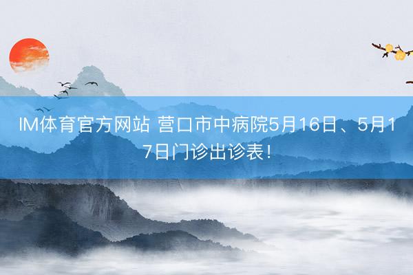 IM体育官方网站 营口市中病院5月16日、5月17日门诊出诊表！
