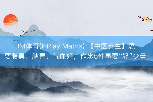 IM体育(InPlay Matrix) 【中医养生】思要腹黑、脾胃、气血好，作念5件事要“轻”少量！