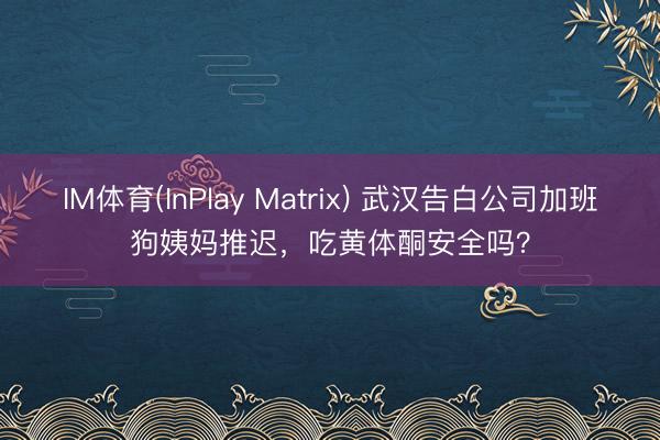 IM体育(InPlay Matrix) 武汉告白公司加班狗姨妈推迟，吃黄体酮安全吗？