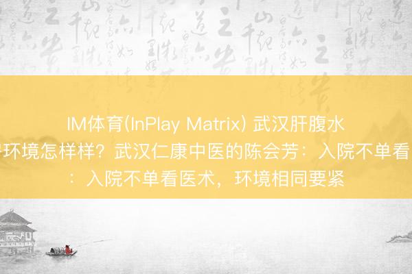 IM体育(InPlay Matrix) 武汉肝腹水灾者入院补救，病房环境怎样样？武汉仁康中医的陈会芳：入院不单看医术，环境相同要紧