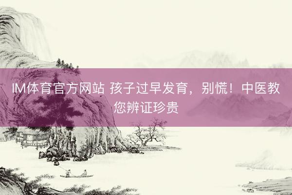 IM体育官方网站 孩子过早发育，别慌！中医教您辨证珍贵