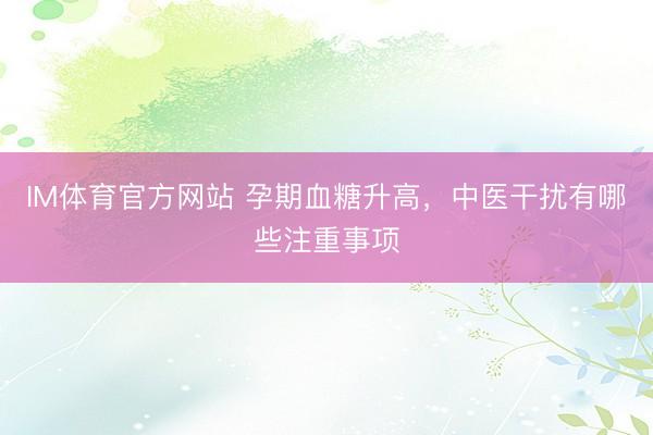 IM体育官方网站 孕期血糖升高，中医干扰有哪些注重事项
