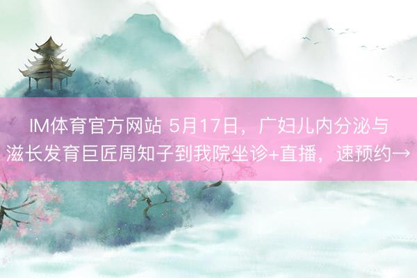 IM体育官方网站 5月17日，广妇儿内分泌与滋长发育巨匠周知子到我院坐诊+直播，速预约→