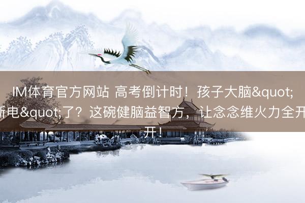IM体育官方网站 高考倒计时！孩子大脑"断电"了？这碗健脑益智方，让念念维火力全开！