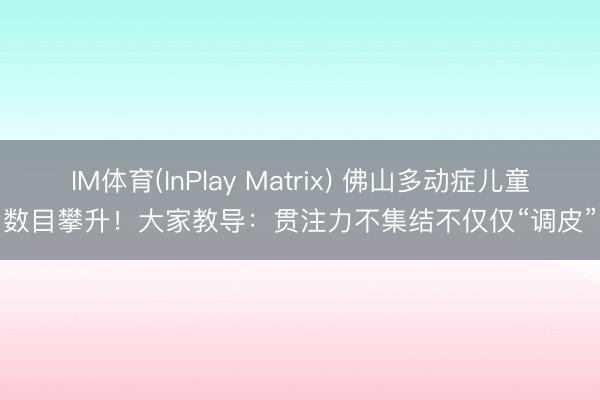 IM体育(InPlay Matrix) 佛山多动症儿童数目攀升！大家教导：贯注力不集结不仅仅“调皮”