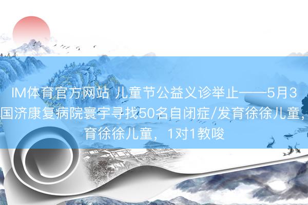 IM体育官方网站 儿童节公益义诊举止——5月31日，无锡国济康复病院寰宇寻找50名自闭症/发育徐徐儿童，1对1教唆