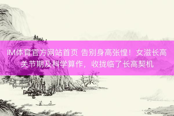 IM体育官方网站首页 告别身高张惶！女滋长高关节期及科学算作，收拢临了长高契机