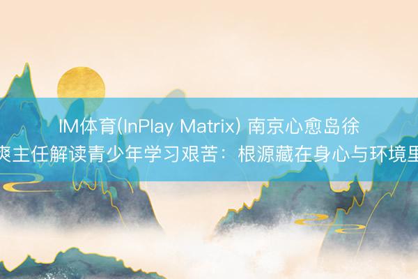 IM体育(InPlay Matrix) 南京心愈岛徐爽主任解读青少年学习艰苦：根源藏在身心与环境里