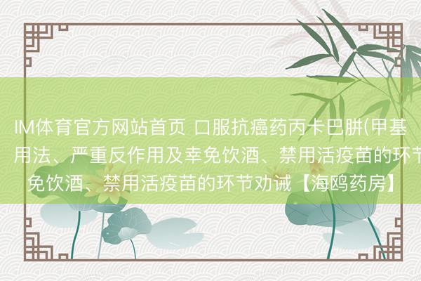 IM体育官方网站首页 口服抗癌药丙卡巴肼(甲基苄肼、Matulane)：用法、严重反作用及幸免饮酒、禁用活疫苗的环节劝诫【海鸥药房】